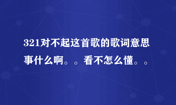 321对不起这首歌的歌词意思事什么啊。。看不怎么懂。。