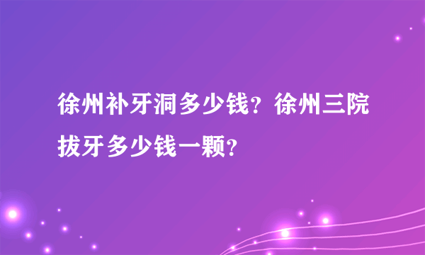 徐州补牙洞多少钱？徐州三院拔牙多少钱一颗？