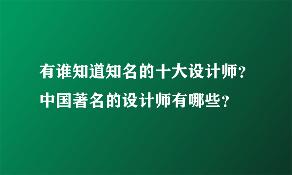 有谁知道知名的十大设计师？中国著名的设计师有哪些？