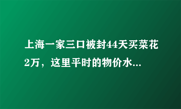 上海一家三口被封44天买菜花2万，这里平时的物价水平怎么样？