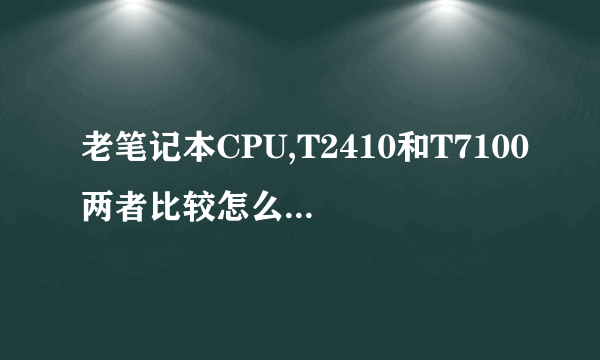 老笔记本CPU,T2410和T7100两者比较怎么?哪个更强?都是965芯片组的,能直接替换吗?