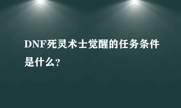 DNF死灵术士觉醒的任务条件是什么？