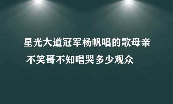 星光大道冠军杨帆唱的歌母亲 不笑哥不知唱哭多少观众