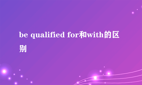 be qualified for和with的区别