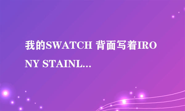 我的SWATCH 背面写着IRONY STAINLESS STEEL PATENTED WATER-RESISTANT 下边好像是小梅花 swiss made v8