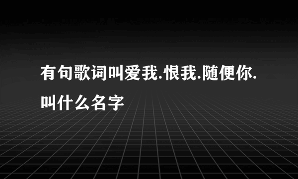 有句歌词叫爱我.恨我.随便你.叫什么名字