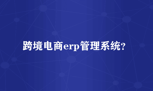 跨境电商erp管理系统？