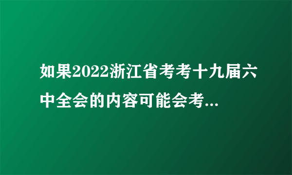 如果2022浙江省考考十九届六中全会的内容可能会考什么？（六）