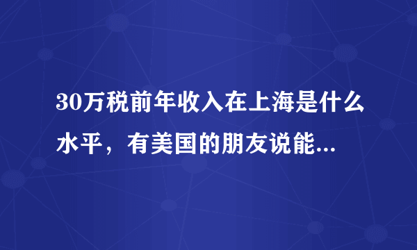 30万税前年收入在上海是什么水平，有美国的朋友说能进5%？