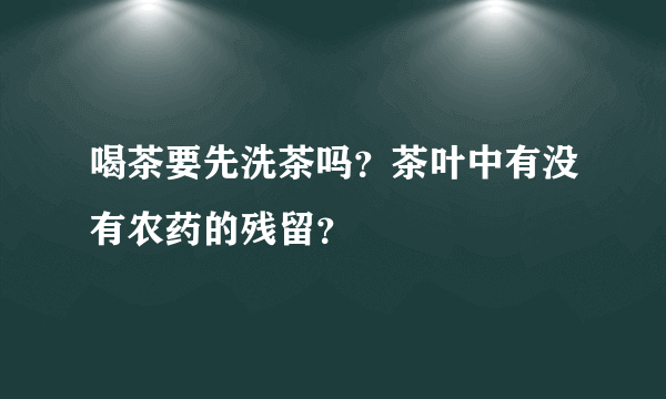 喝茶要先洗茶吗？茶叶中有没有农药的残留？