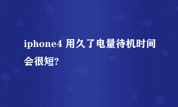 iphone4 用久了电量待机时间会很短?