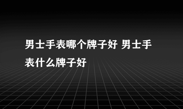 男士手表哪个牌子好 男士手表什么牌子好