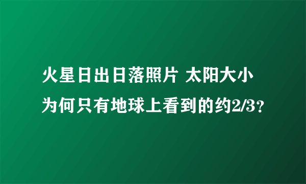 火星日出日落照片 太阳大小为何只有地球上看到的约2/3？