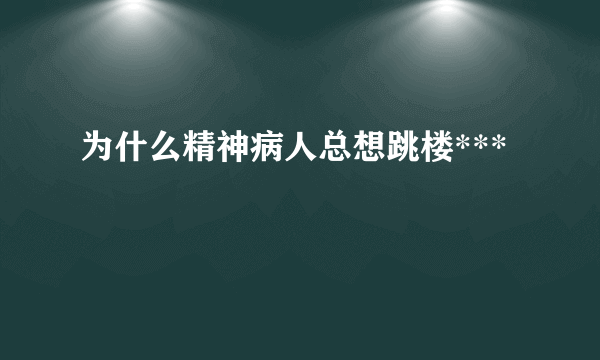 为什么精神病人总想跳楼***