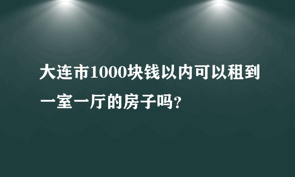 大连市1000块钱以内可以租到一室一厅的房子吗？