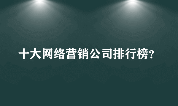 十大网络营销公司排行榜？