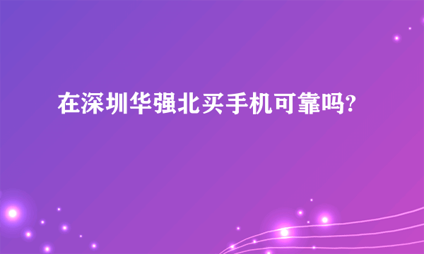 在深圳华强北买手机可靠吗?