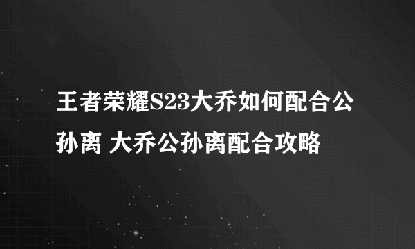 王者荣耀S23大乔如何配合公孙离 大乔公孙离配合攻略