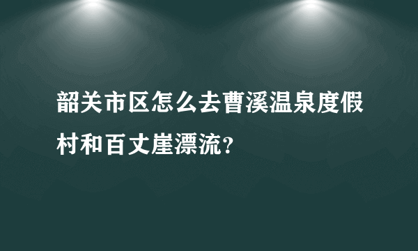 韶关市区怎么去曹溪温泉度假村和百丈崖漂流？