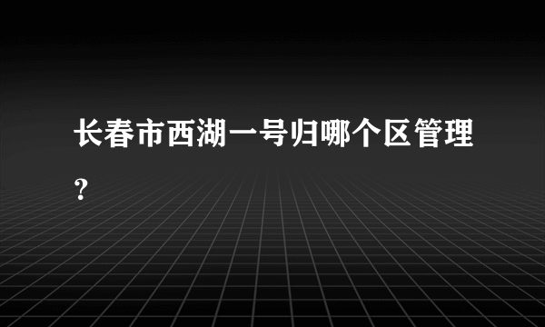 长春市西湖一号归哪个区管理？