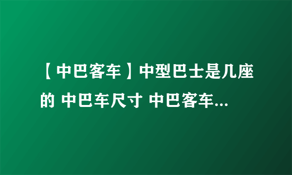 【中巴客车】中型巴士是几座的 中巴车尺寸 中巴客车高速能跑多少?