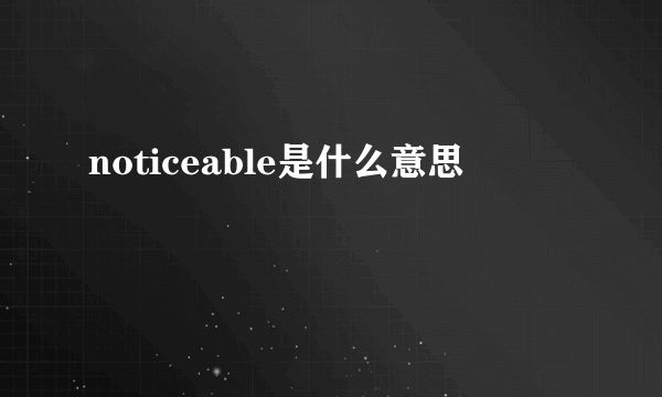 noticeable是什么意思