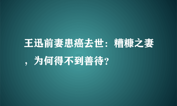 王迅前妻患癌去世：糟糠之妻，为何得不到善待？