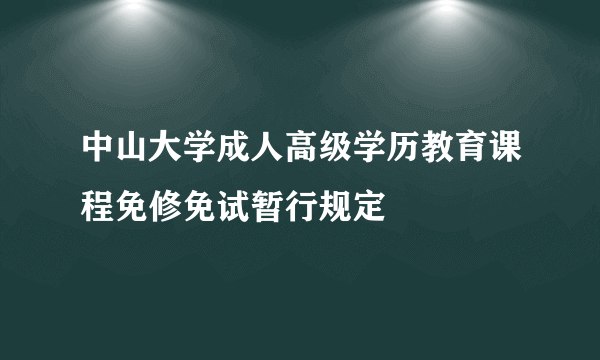 中山大学成人高级学历教育课程免修免试暂行规定