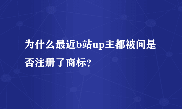 为什么最近b站up主都被问是否注册了商标？