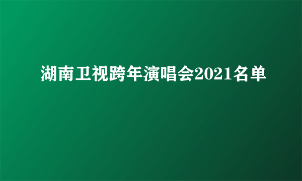 湖南卫视跨年演唱会2021名单