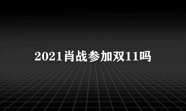 2021肖战参加双11吗