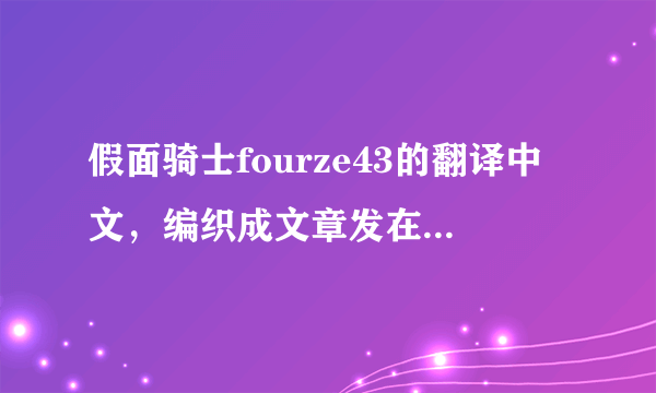 假面骑士fourze43的翻译中文，编织成文章发在答案上！