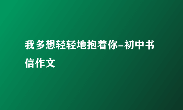 我多想轻轻地抱着你-初中书信作文