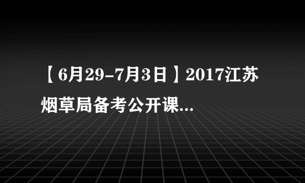 【6月29-7月3日】2017江苏烟草局备考公开课线上讲座