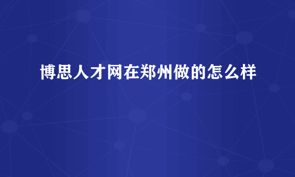 博思人才网在郑州做的怎么样