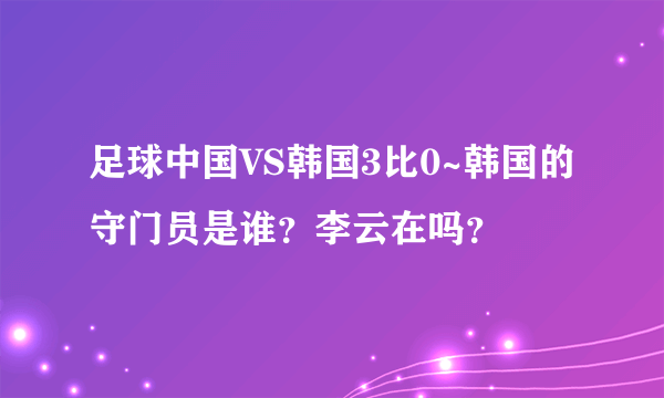 足球中国VS韩国3比0~韩国的守门员是谁？李云在吗？