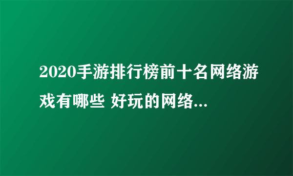 2020手游排行榜前十名网络游戏有哪些 好玩的网络游戏排行榜大全