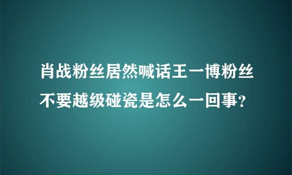 肖战粉丝居然喊话王一博粉丝不要越级碰瓷是怎么一回事？