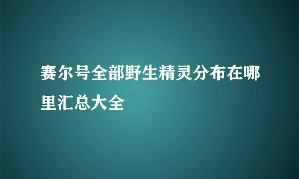 赛尔号全部野生精灵分布在哪里汇总大全