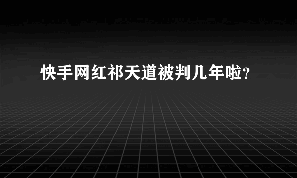 快手网红祁天道被判几年啦？