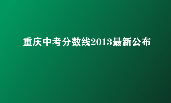 重庆中考分数线2013最新公布