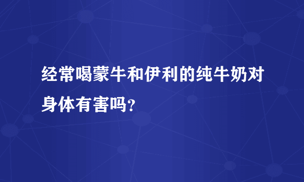 经常喝蒙牛和伊利的纯牛奶对身体有害吗？