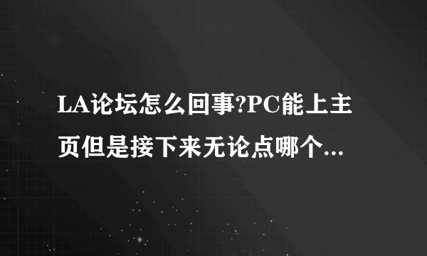 LA论坛怎么回事?PC能上主页但是接下来无论点哪个都会断开.我用手机上就没事?