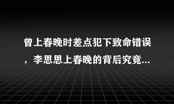 曾上春晚时差点犯下致命错误，李思思上春晚的背后究竟隐藏着怎样的故事？