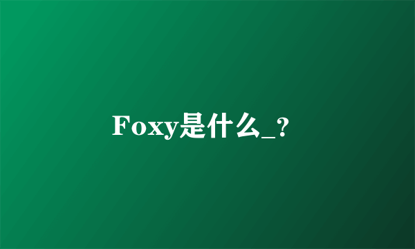 Foxy是什么_？