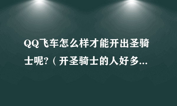 QQ飞车怎么样才能开出圣骑士呢?（开圣骑士的人好多他们都是怎么得的）