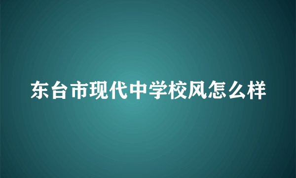 东台市现代中学校风怎么样