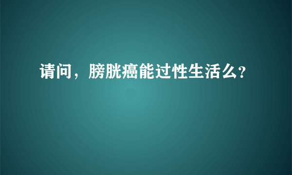 请问，膀胱癌能过性生活么？