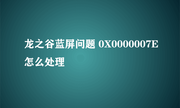 龙之谷蓝屏问题 0X0000007E怎么处理