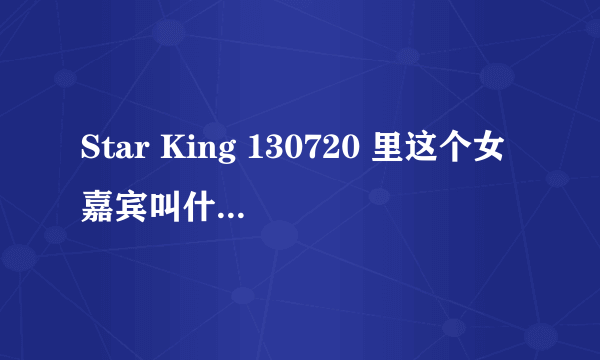 Star King 130720 里这个女嘉宾叫什么名字？？？